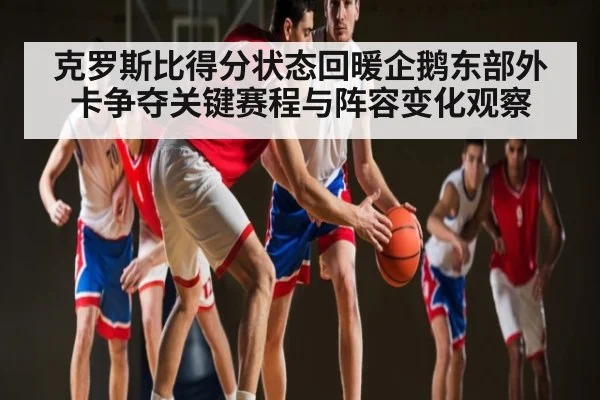 克罗斯比得分状态回暖企鹅东部外卡争夺关键赛程与阵容变化观察